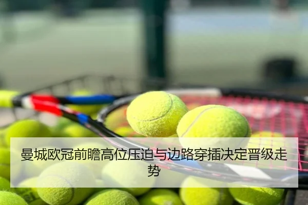曼城欧冠前瞻高位压迫与边路穿插决定晋级走势