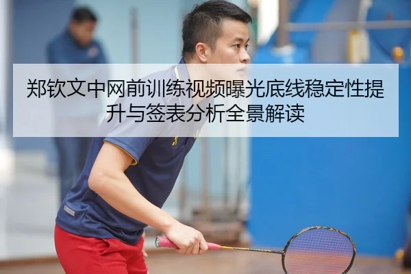 郑钦文中网前训练视频曝光底线稳定性提升与签表分析全景解读