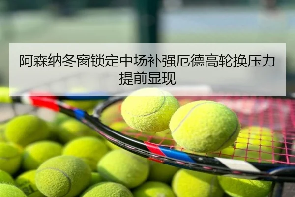阿森纳冬窗锁定中场补强厄德高轮换压力提前显现