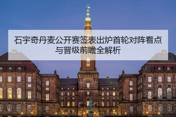 石宇奇丹麦公开赛签表出炉首轮对阵看点与晋级前瞻全解析